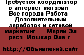 Требуется координатор в интернет-магазин - Все города Работа » Дополнительный заработок и сетевой маркетинг   . Марий Эл респ.,Йошкар-Ола г.